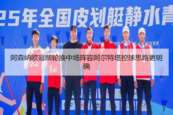 阿森纳欧冠前轮换中场阵容阿尔特塔控球思路更明确